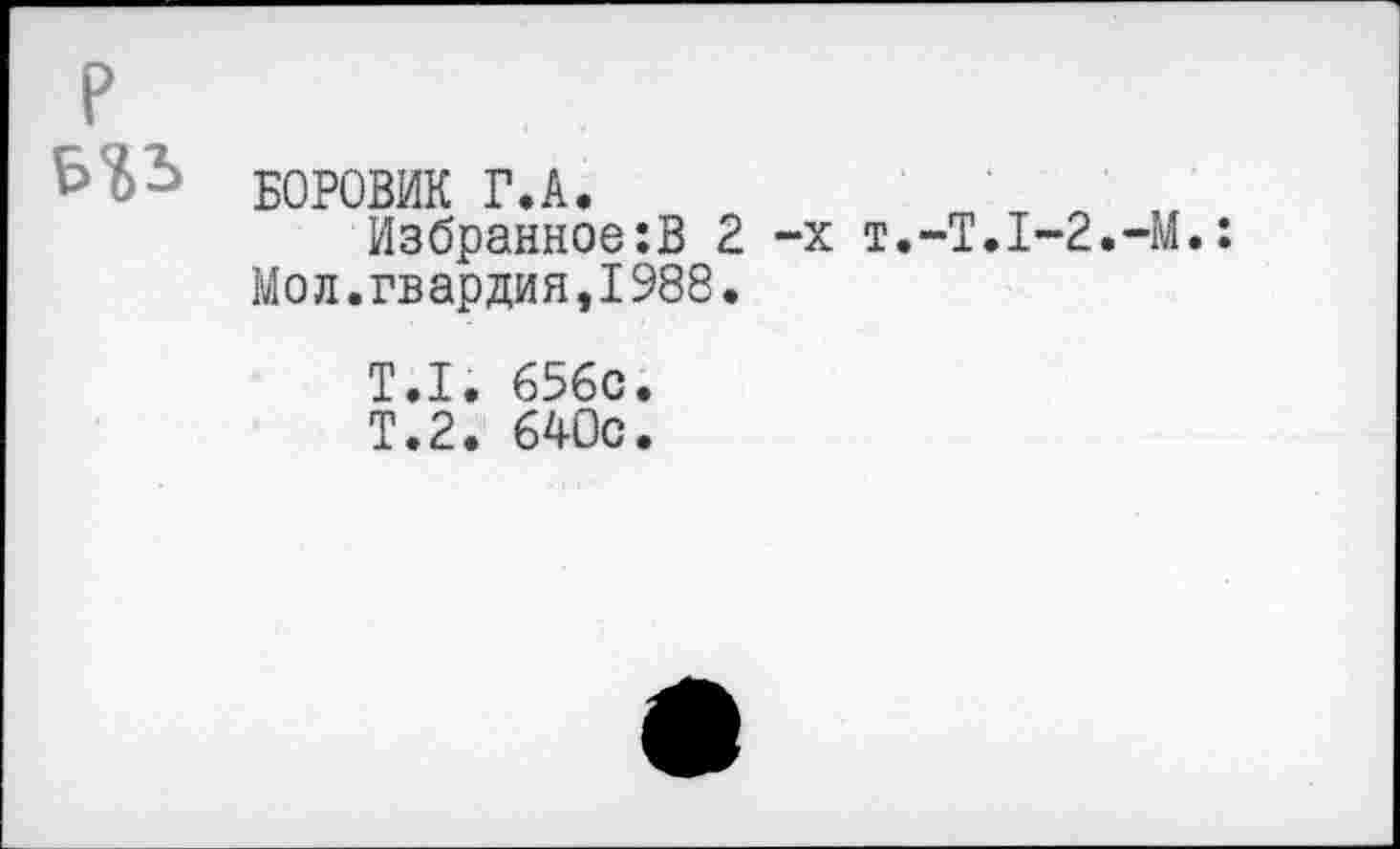 ﻿
БОРОВИК Г.А.
Избранное:В 2 -х Т.-Т.1-2.-М.: Мол.гвардия,1988.
Т.1. 656с
Т.2. 640с